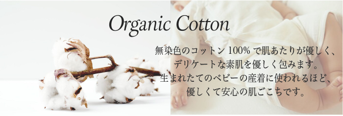 「Organic Cotton」無染色のコットン100%で肌あたりが優しく、デリケートな素肌を優しく包みます。生まれたてのベビーの産着に使われるほど、優しくて安心の肌ごこちです。